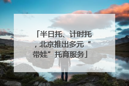 半日托、计时托，北京推出多元“带娃”托育服务